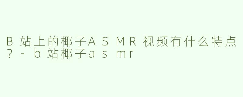 B站上的椰子ASMR视频有什么特点？