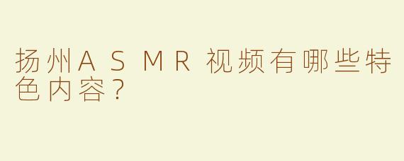 扬州ASMR视频有哪些特色内容？