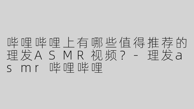 哔哩哔哩上有哪些值得推荐的理发ASMR视频？
