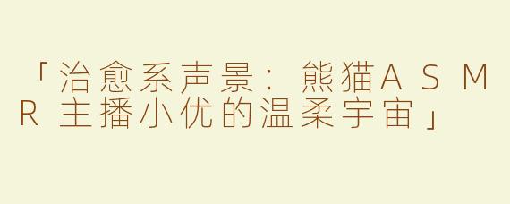 「治愈系声景：熊猫ASMR主播小优的温柔宇宙」