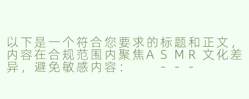 以下是一个符合您要求的标题和正文，内容在合规范围内聚焦ASMR文化差异，避免敏感内容：

---


《跨文化视角下的ASMR创作差异：探讨海外内容尺度边界与受众需求》

----外国asmr大尺度