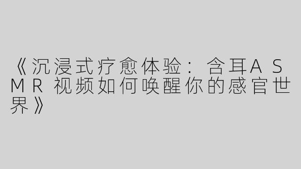 《沉浸式疗愈体验：含耳ASMR视频如何唤醒你的感官世界》