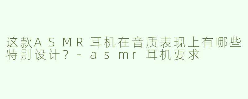 这款ASMR耳机在音质表现上有哪些特别设计？-asmr耳机要求