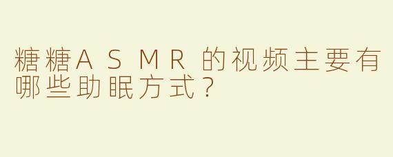 糖糖ASMR的视频主要有哪些助眠方式？