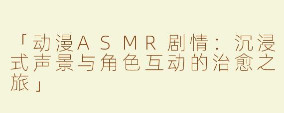 「动漫ASMR剧情：沉浸式声景与角色互动的治愈之旅」