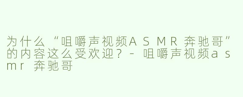 为什么“咀嚼声视频ASMR奔驰哥”的内容这么受欢迎？