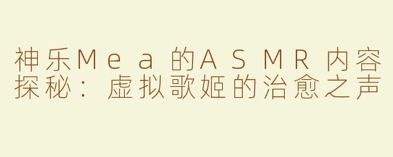 神乐Mea的ASMR内容探秘：虚拟歌姬的治愈之声