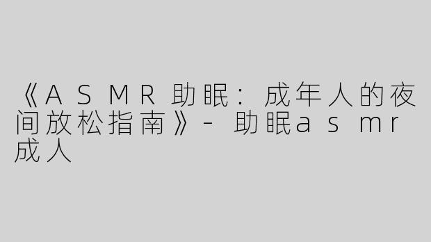 《ASMR助眠：成年人的夜间放松指南》-助眠asmr成人