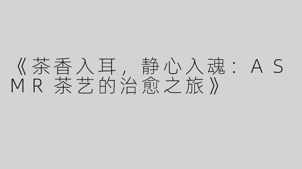 《茶香入耳，静心入魂：ASMR茶艺的治愈之旅》