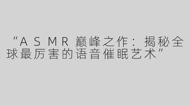 “ASMR巅峰之作：揭秘全球最厉害的语音催眠艺术”