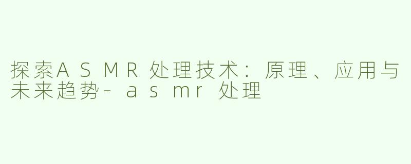 探索ASMR处理技术：原理、应用与未来趋势-asmr处理