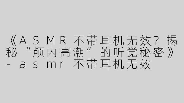《ASMR不带耳机无效？揭秘“颅内高潮”的听觉秘密》