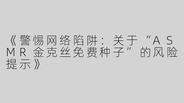 《警惕网络陷阱：关于“ASMR金克丝免费种子”的风险提示》