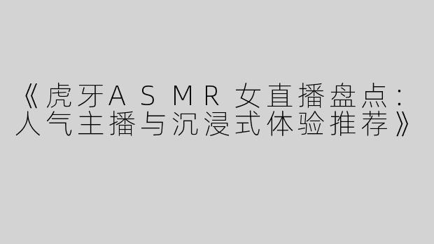 《虎牙ASMR女直播盘点：人气主播与沉浸式体验推荐》