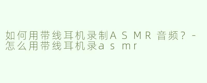 如何用带线耳机录制ASMR音频？-怎么用带线耳机录asmr