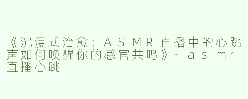 《沉浸式治愈：ASMR直播中的心跳声如何唤醒你的感官共鸣》-asmr直播心跳