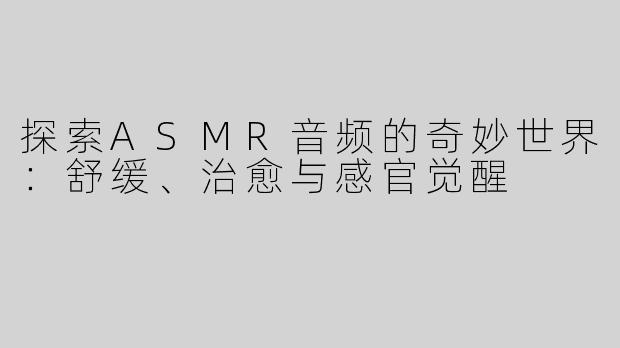 探索ASMR音频的奇妙世界：舒缓、治愈与感官觉醒