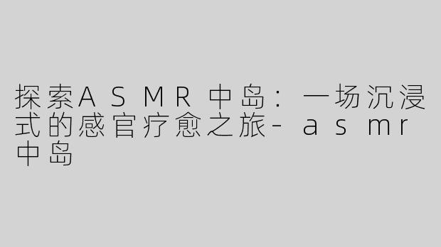 探索ASMR中岛：一场沉浸式的感官疗愈之旅-asmr中岛