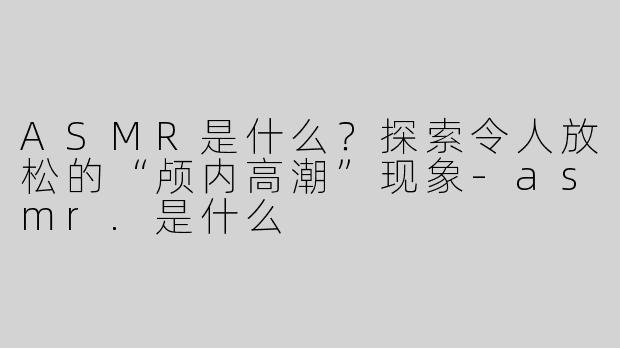 ASMR是什么？探索令人放松的“颅内高潮”现象