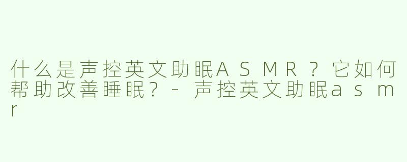 什么是声控英文助眠ASMR？它如何帮助改善睡眠？
