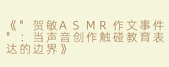 《"贺敏ASMR作文事件"：当声音创作触碰教育表达的边界》