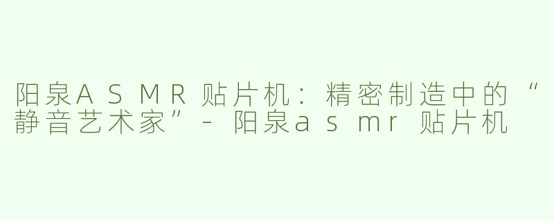 阳泉ASMR贴片机：精密制造中的“静音艺术家”-阳泉asmr贴片机