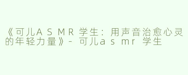 《可儿ASMR学生：用声音治愈心灵的年轻力量》