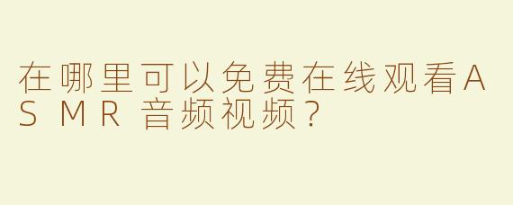 在哪里可以免费在线观看ASMR音频视频？