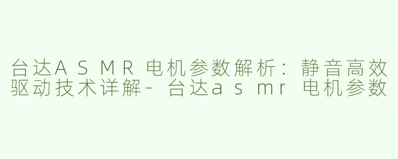 台达ASMR电机参数解析：静音高效驱动技术详解-台达asmr电机参数
