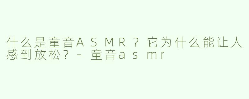 什么是童音ASMR？它为什么能让人感到放松？