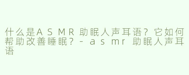 什么是ASMR助眠人声耳语？它如何帮助改善睡眠？-asmr助眠人声耳语