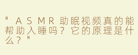 "ASMR助眠视频真的能帮助入睡吗？它的原理是什么？"