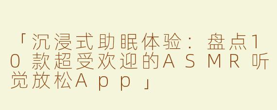 「沉浸式助眠体验：盘点10款超受欢迎的ASMR听觉放松App」