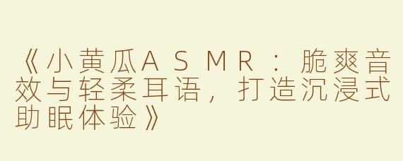 《小黄瓜ASMR：脆爽音效与轻柔耳语，打造沉浸式助眠体验》