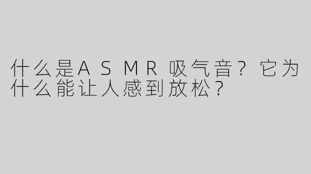 什么是ASMR吸气音？它为什么能让人感到放松？