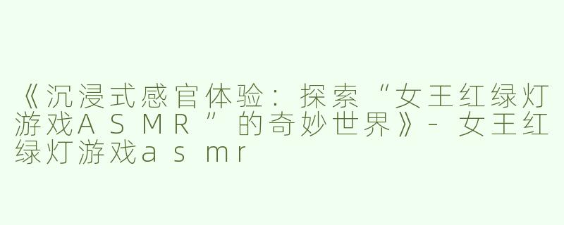 《沉浸式感官体验：探索“女王红绿灯游戏ASMR”的奇妙世界》