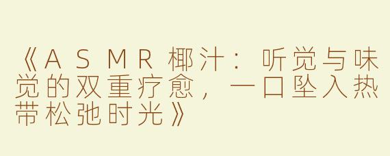《ASMR椰汁：听觉与味觉的双重疗愈，一口坠入热带松弛时光》