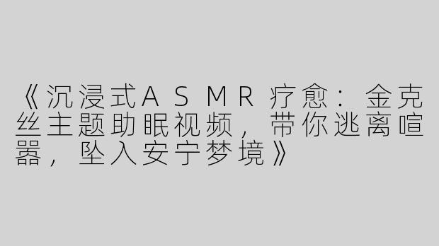 《沉浸式ASMR疗愈：金克丝主题助眠视频，带你逃离喧嚣，坠入安宁梦境》