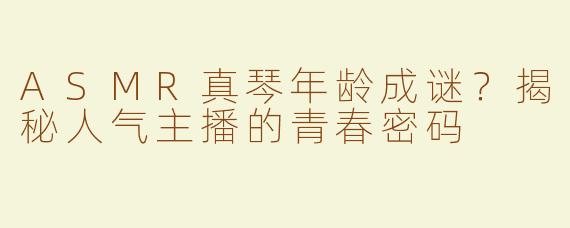 ASMR真琴年龄成谜？揭秘人气主播的青春密码