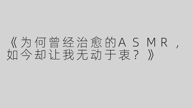《为何曾经治愈的ASMR，如今却让我无动于衷？》