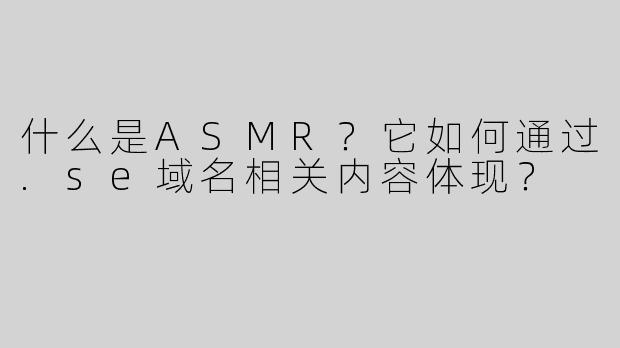 什么是ASMR？它如何通过.se域名相关内容体现？
