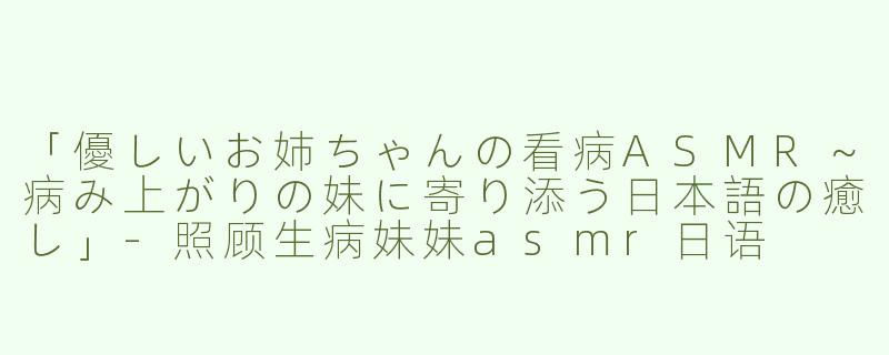 「優しいお姉ちゃんの看病ASMR～病み上がりの妹に寄り添う日本語の癒し」