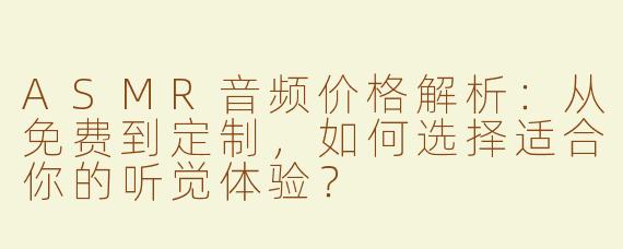 ASMR音频价格解析：从免费到定制，如何选择适合你的听觉体验？
