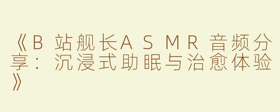 《B站舰长ASMR音频分享：沉浸式助眠与治愈体验》