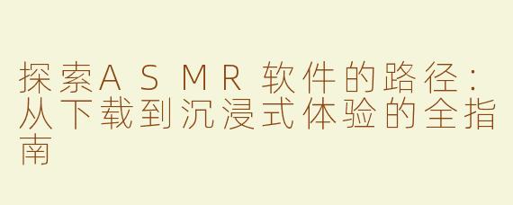 探索ASMR软件的路径：从下载到沉浸式体验的全指南
