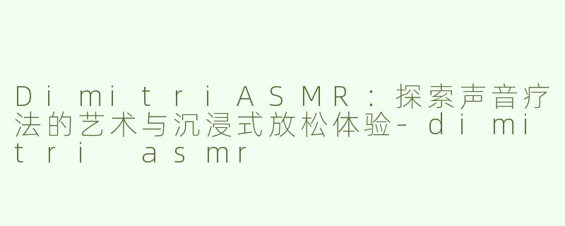 DimitriASMR：探索声音疗法的艺术与沉浸式放松体验-dimitri asmr