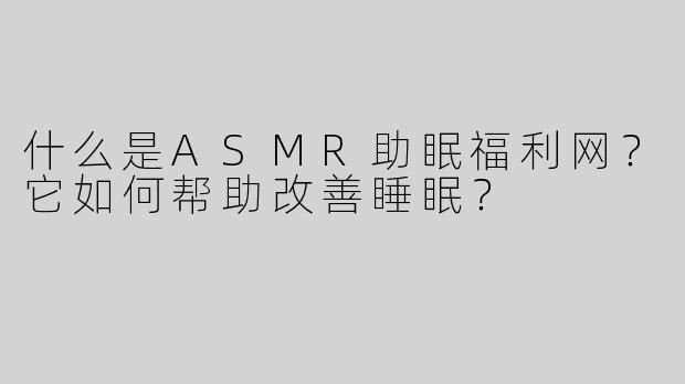 什么是ASMR助眠福利网？它如何帮助改善睡眠？