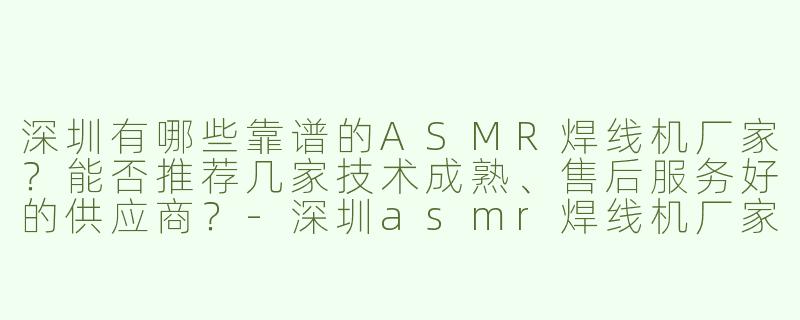 深圳有哪些靠谱的ASMR焊线机厂家？能否推荐几家技术成熟、售后服务好的供应商？