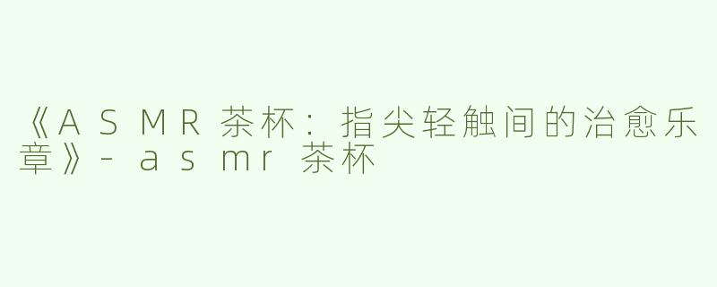 《ASMR茶杯：指尖轻触间的治愈乐章》