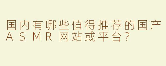 国内有哪些值得推荐的国产ASMR网站或平台？